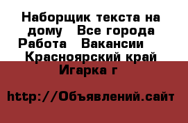 Наборщик текста на дому - Все города Работа » Вакансии   . Красноярский край,Игарка г.
